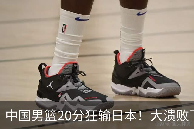 中国男篮20分狂输日本!大溃败下露出四块伤疤!再度崛起必须彻改