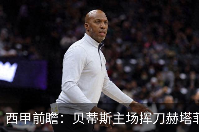 西甲前瞻:贝蒂斯主场挥刀赫塔菲 黄潜客战马拉加求首胜
